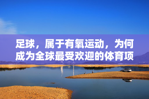 足球，属于有氧运动，为何成为全球最受欢迎的体育项目？足球为何成为全球最受欢迎的体育项目？