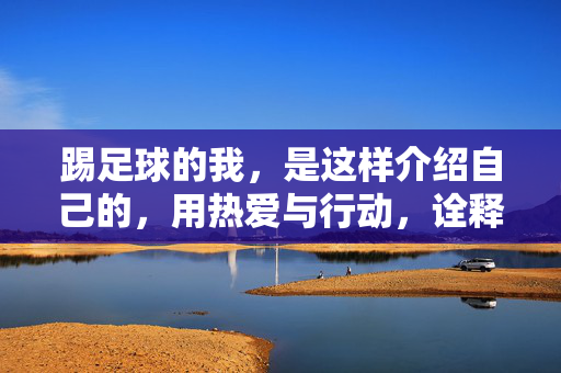 踢足球的我，是这样介绍自己的，用热爱与行动，诠释独特魅力，足球自我介绍，以热爱与行动诠释独特魅力