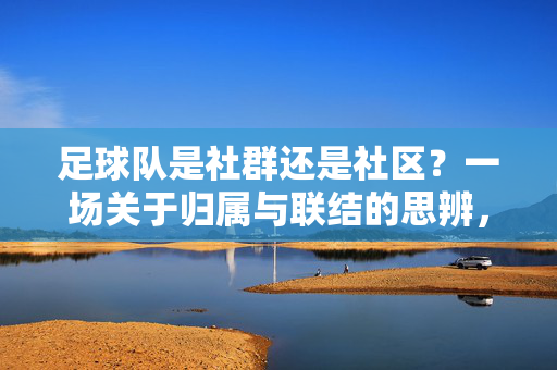 足球队是社群还是社区？一场关于归属与联结的思辨，足球队是社群还是社区？一场关于归属与联结的思辨