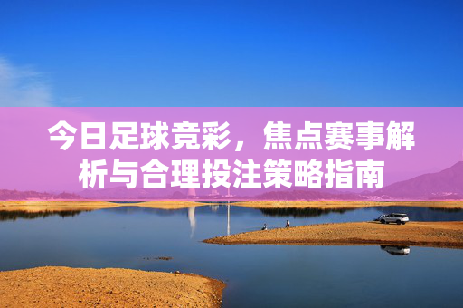 今日足球竞彩，焦点赛事解析与合理投注策略指南