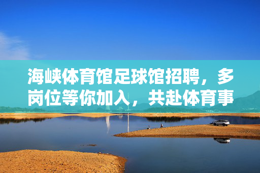 海峡体育馆足球馆招聘，多岗位等你加入，共赴体育事业新篇章，海峡体育馆足球馆多岗位招聘，共赴体育事业新篇章