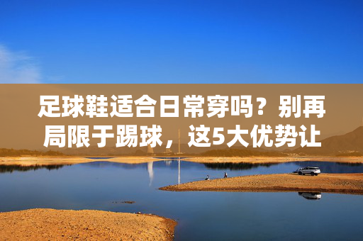 足球鞋适合日常穿吗？别再局限于踢球，这5大优势让你轻松日常出街，足球鞋适合日常穿吗？揭秘5大优势，轻松日常出街不再局限于踢球
