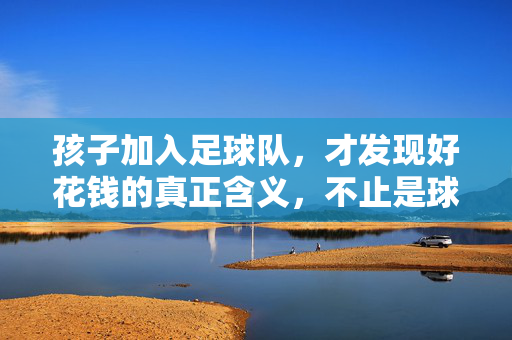 孩子加入足球队，才发现好花钱的真正含义，不止是球鞋和球衣，孩子加入足球队后，才懂好花钱的真正含义，不止是球鞋和球衣