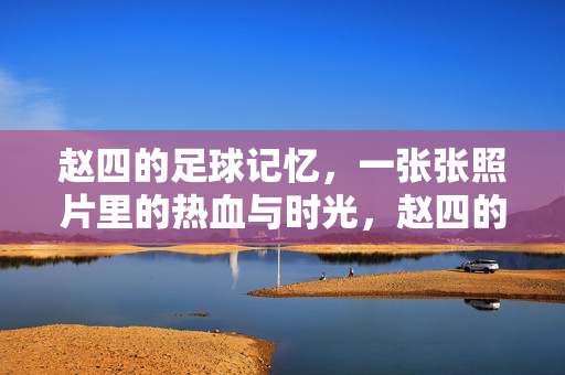 赵四的足球记忆，一张张照片里的热血与时光，赵四的足球记忆，一张张照片里的热血与时光