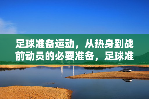 足球准备运动，从热身到战前动员的必要准备，足球准备运动，从热身到战前动员的必要准备