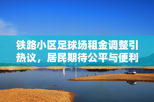 铁路小区足球场租金调整引热议，居民期待公平与便利的平衡，铁路小区足球场租金调整引热议，居民期待公平与便利的平衡