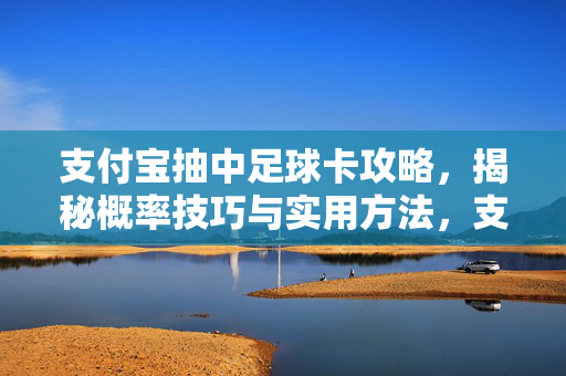 支付宝抽中足球卡攻略，揭秘概率技巧与实用方法，支付宝抽中足球卡攻略，揭秘概率技巧与实用方法