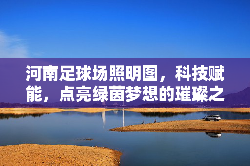 河南足球场照明图，科技赋能，点亮绿茵梦想的璀璨之光，河南足球场照明图，科技赋能，点亮绿茵梦想的璀璨之光