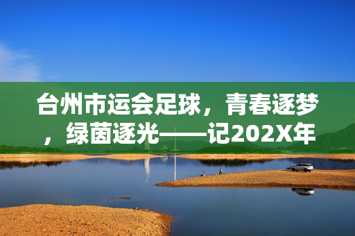 台州市运会足球，青春逐梦，绿茵逐光——记202X年台州市运会足球赛事精彩瞬间，台州市运会足球，青春逐梦，绿茵逐光——记202X年台州市运会足球赛事精彩瞬间