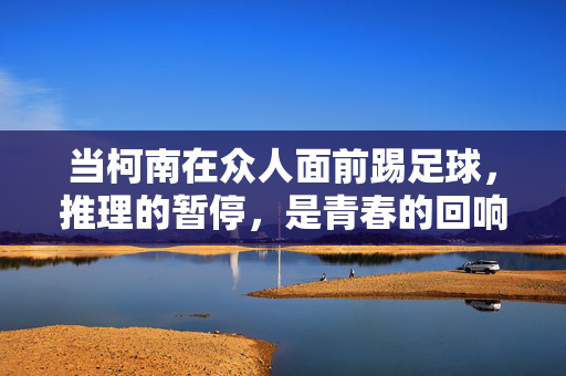 当柯南在众人面前踢足球，推理的暂停，是青春的回响