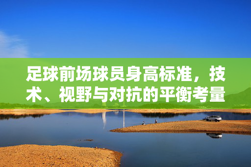 足球前场球员身高标准,技术、视野与对抗的平衡考量,足球前场球员身高标准,技术、视野与对抗的平衡考量