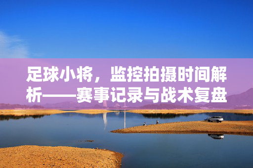 足球小将，监控拍摄时间解析——赛事记录与战术复盘的黄金窗口