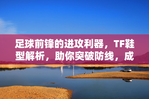 足球前锋的进攻利器，TF鞋型解析，助你突破防线，成为场上核心，足球前锋进攻利器，TF鞋型解析，助你突破防线成为场上核心