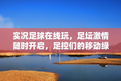 实况足球在线玩，足坛激情随时开启，足控们的移动绿茵场，实况足球在线玩，足坛激情随时开启，足控们的移动绿茵场