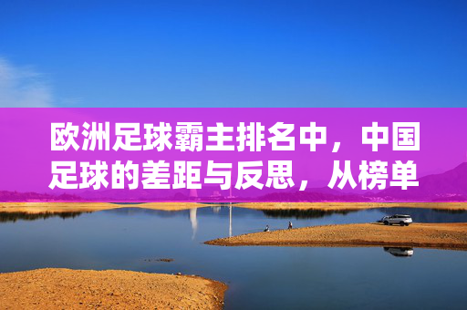 欧洲足球霸主排名中，中国足球的差距与反思，从榜单看现实，从努力中求突破，欧洲足球霸主排名与中国足球的差距反思，从榜单现实看差距，从努力中求突破