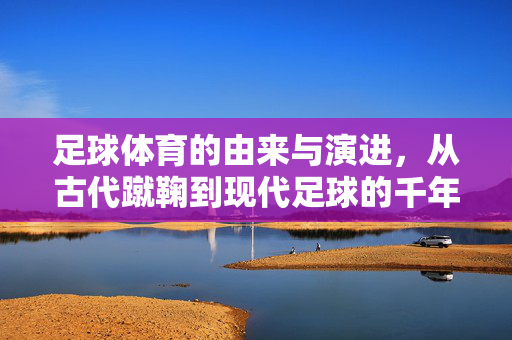 足球体育的由来与演进，从古代蹴鞠到现代足球的千年传承，足球的千年传承，从古代蹴鞠到现代足球的演进之路