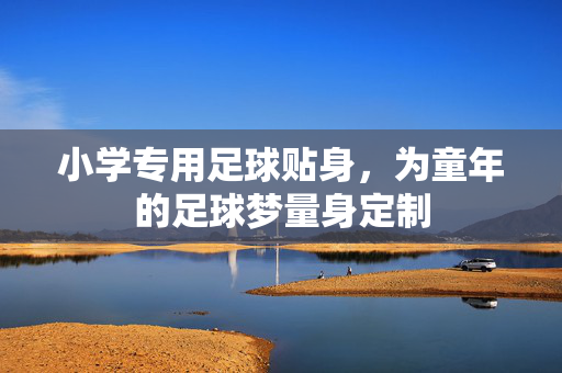 小学专用足球贴身，为童年的足球梦量身定制