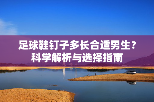 足球鞋钉子多长合适男生？科学解析与选择指南