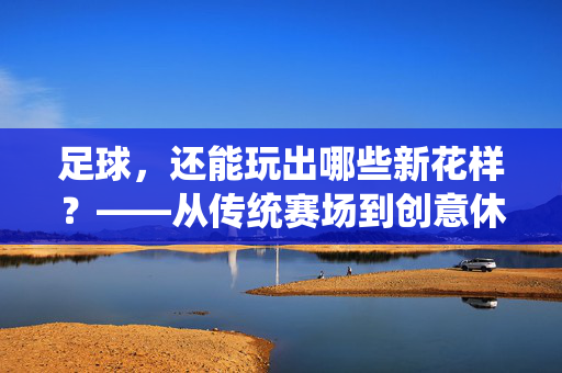 足球，还能玩出哪些新花样？——从传统赛场到创意休闲的多元玩法，足球，还能玩出哪些新花样？——从传统赛场到创意休闲的多元玩法