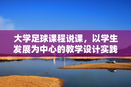 大学足球课程说课，以学生发展为中心的教学设计实践，以学生发展为中心的大学足球课程说课，教学设计实践