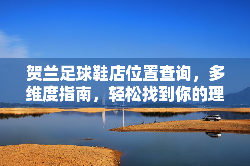贺兰足球鞋店位置查询，多维度指南，轻松找到你的理想球鞋店