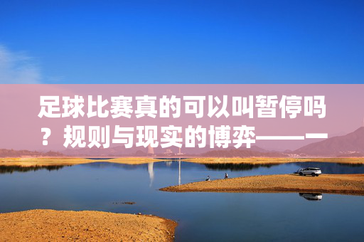 足球比赛真的可以叫暂停吗？规则与现实的博弈——一场关于比赛节奏的思考