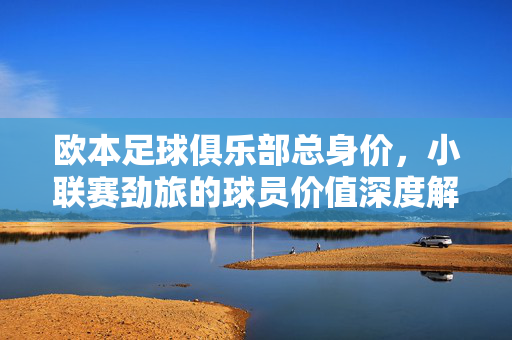 欧本足球俱乐部总身价，小联赛劲旅的球员价值深度解析与战术布局透视，欧本足球俱乐部总身价，小联赛劲旅的球员价值深度解析与战术布局透视