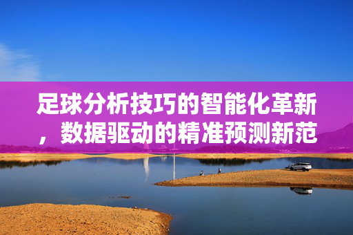 足球分析技巧的智能化革新，数据驱动的精准预测新范式