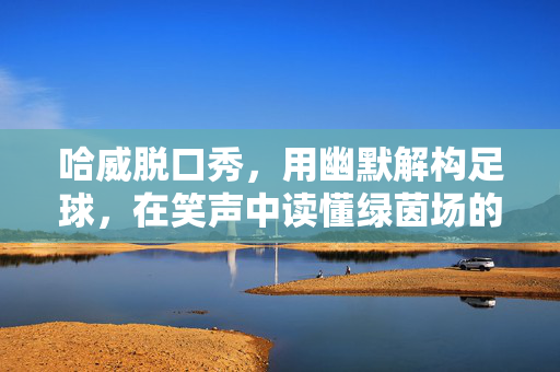 哈威脱口秀，用幽默解构足球，在笑声中读懂绿茵场的梗与魂，哈威脱口秀，用幽默解构足球，在笑声中读懂绿茵场的梗与魂