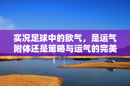 实况足球中的欧气，是运气附体还是策略与运气的完美结合？