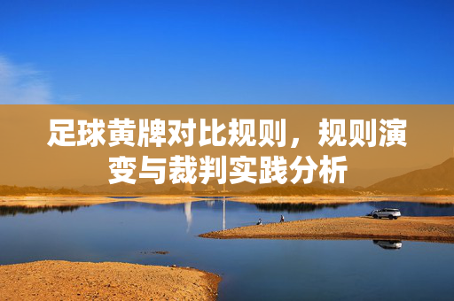 足球黄牌对比规则，规则演变与裁判实践分析