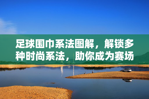足球围巾系法图解，解锁多种时尚系法，助你成为赛场最佳看台风