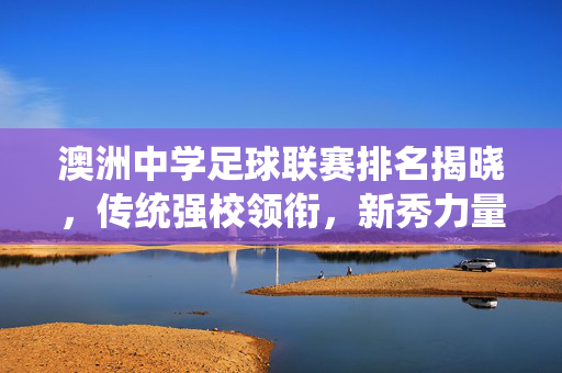 澳洲中学足球联赛排名揭晓，传统强校领衔，新秀力量崛起，校园足球活力四射，澳洲中学足球联赛排名揭晓，传统强校领衔，新秀力量崛起，校园足球活力四射