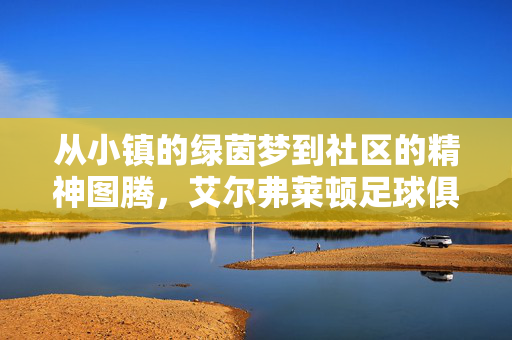 从小镇的绿茵梦到社区的精神图腾，艾尔弗莱顿足球俱乐部的百年征程
