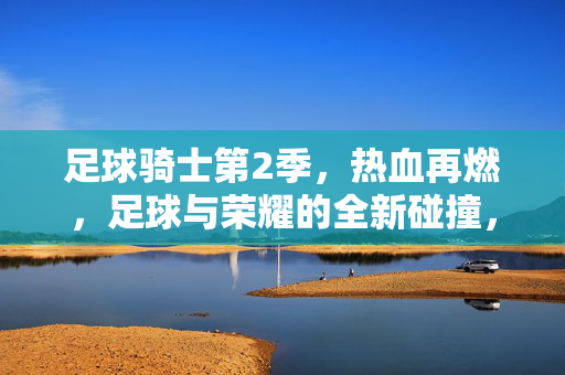 足球骑士第2季，热血再燃，足球与荣耀的全新碰撞，看热血少年再续传奇篇章，足球骑士第2季，热血再燃，少年以足球续写荣耀传奇