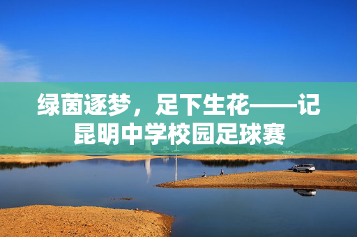绿茵逐梦，足下生花——记昆明中学校园足球赛
