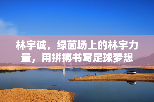林宇诚，绿茵场上的林字力量，用拼搏书写足球梦想