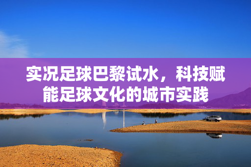 实况足球巴黎试水，科技赋能足球文化的城市实践