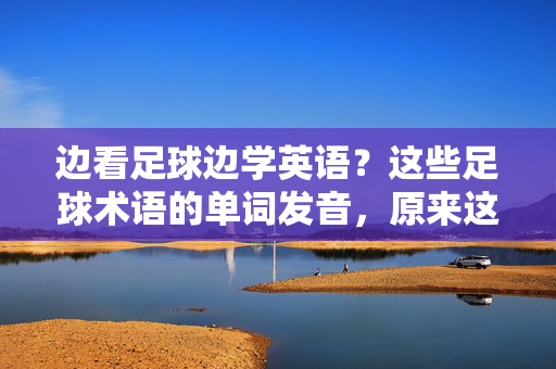 边看足球边学英语？这些足球术语的单词发音，原来这么简单！