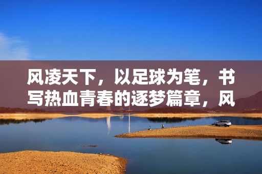 风凌天下，以足球为笔，书写热血青春的逐梦篇章，风凌天下，以足球为笔，书写热血青春的逐梦篇章