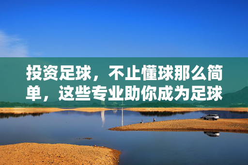 投资足球，不止懂球那么简单，这些专业助你成为足球投资专家