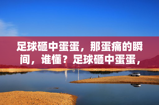 足球砸中蛋蛋，那蛋痛的瞬间，谁懂？足球砸中蛋蛋，那蛋痛的瞬间，谁懂？
