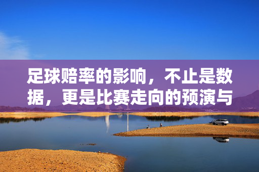 足球赔率的影响，不止是数据，更是比赛走向的预演与玩家决策的指南