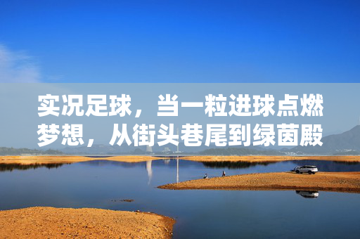 实况足球，当一粒进球点燃梦想，从街头巷尾到绿茵殿堂的热血征途