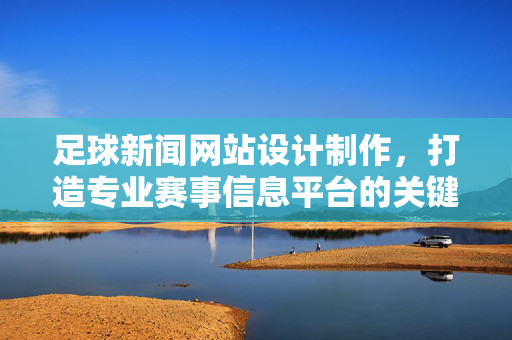 足球新闻网站设计制作，打造专业赛事信息平台的关键策略与实践
