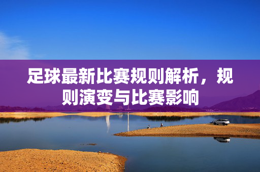 足球最新比赛规则解析，规则演变与比赛影响