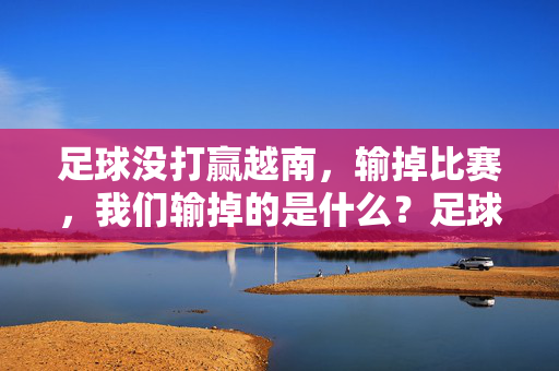 足球没打赢越南，输掉比赛，我们输掉的是什么？足球没打赢越南，输掉比赛，我们输掉的是什么？