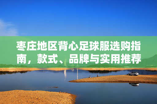 枣庄地区背心足球服选购指南，款式、品牌与实用推荐