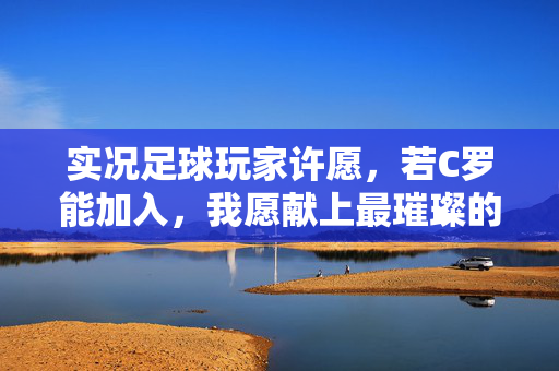 实况足球玩家许愿，若C罗能加入，我愿献上最璀璨的星光——从游戏世界到足球殿堂的跨越