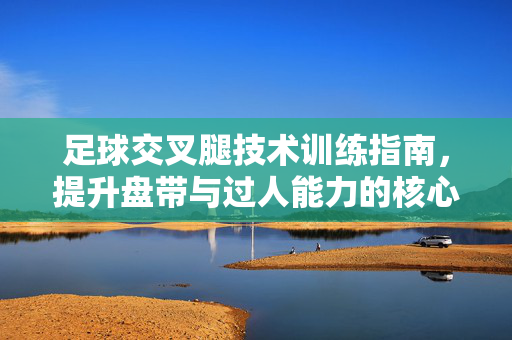 足球交叉腿技术训练指南，提升盘带与过人能力的核心动作